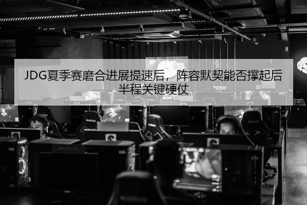 JDG夏季赛磨合进展提速后，阵容默契能否撑起后半程关键硬仗