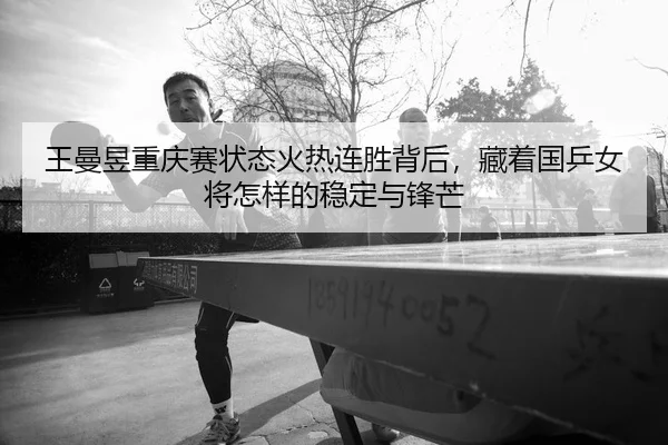 王曼昱重庆赛状态火热连胜背后，藏着国乒女将怎样的稳定与锋芒