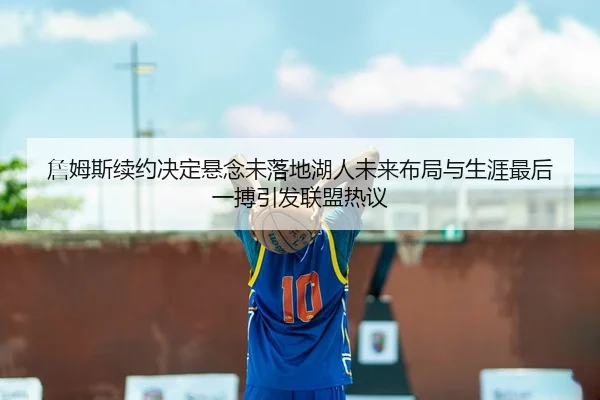 詹姆斯续约决定悬念未落地湖人未来布局与生涯最后一搏引发联盟热议