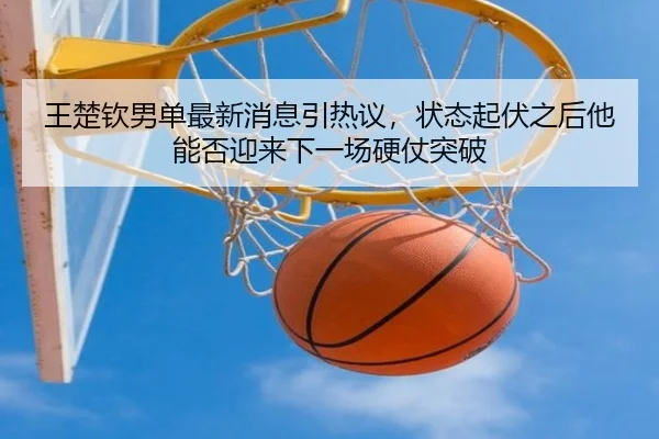 王楚钦男单最新消息引热议，状态起伏之后他能否迎来下一场硬仗突破